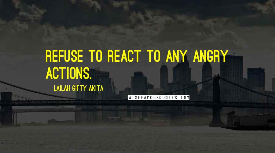 Lailah Gifty Akita Quotes: Refuse to react to any angry actions.