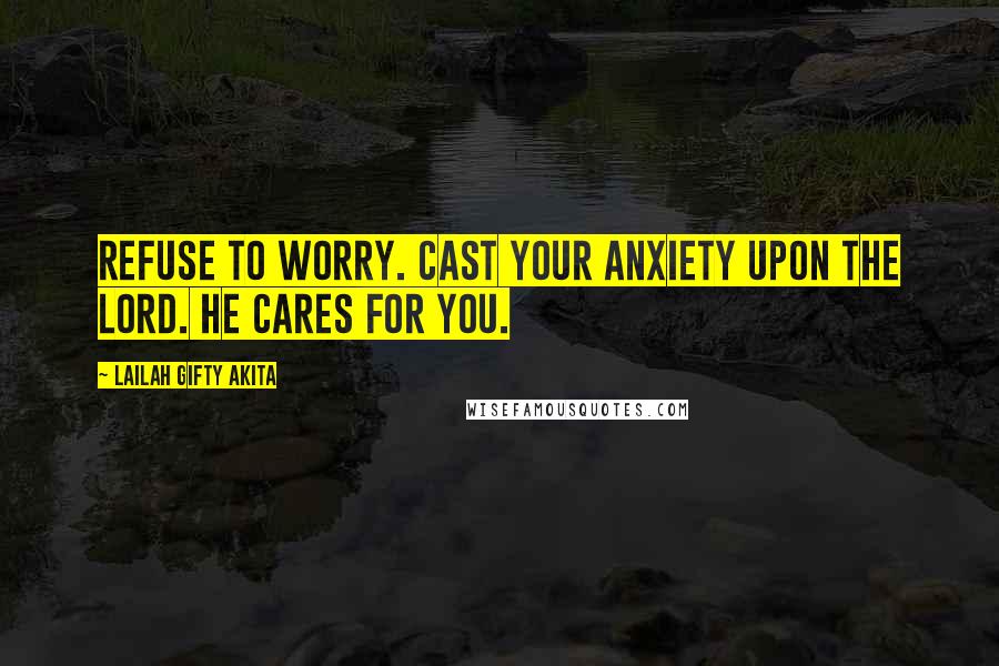 Lailah Gifty Akita Quotes: Refuse to worry. Cast your anxiety upon the Lord. He cares for you.