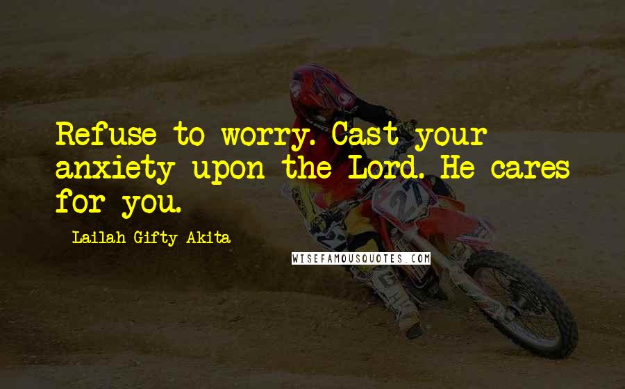 Lailah Gifty Akita Quotes: Refuse to worry. Cast your anxiety upon the Lord. He cares for you.