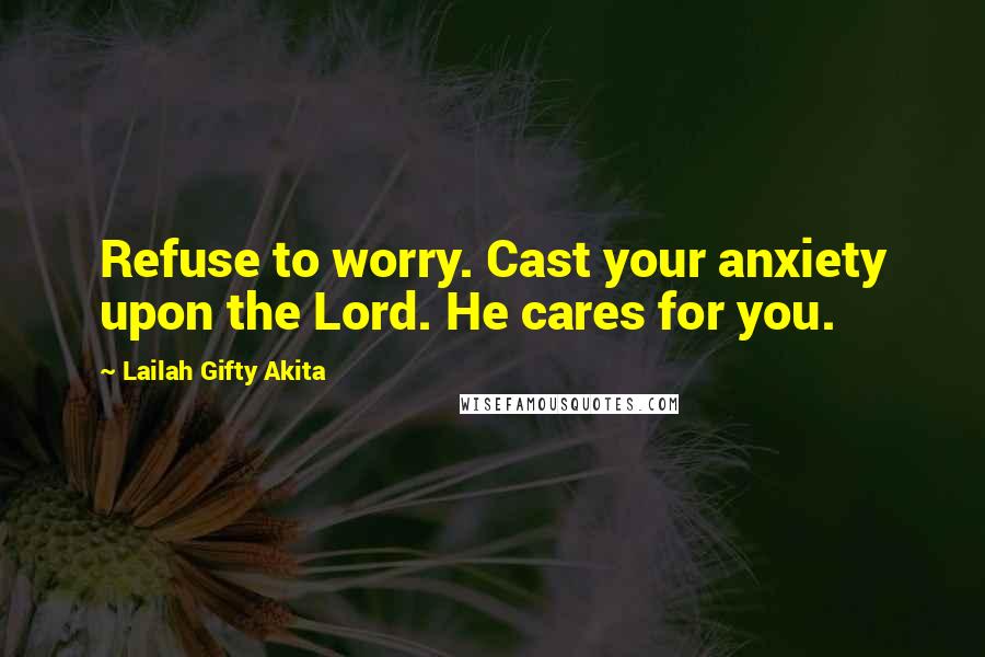 Lailah Gifty Akita Quotes: Refuse to worry. Cast your anxiety upon the Lord. He cares for you.