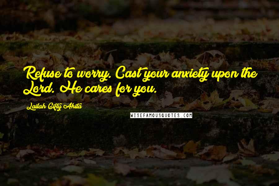 Lailah Gifty Akita Quotes: Refuse to worry. Cast your anxiety upon the Lord. He cares for you.