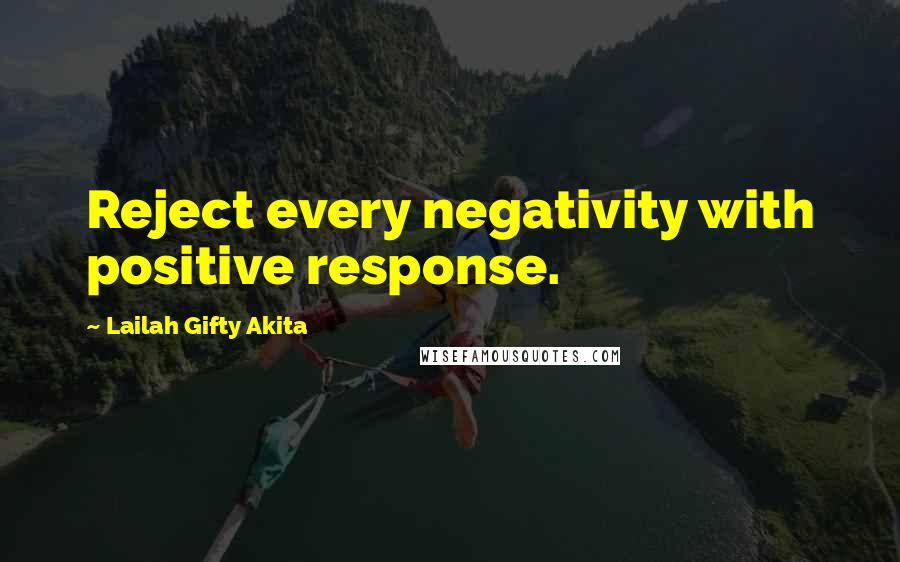 Lailah Gifty Akita Quotes: Reject every negativity with positive response.