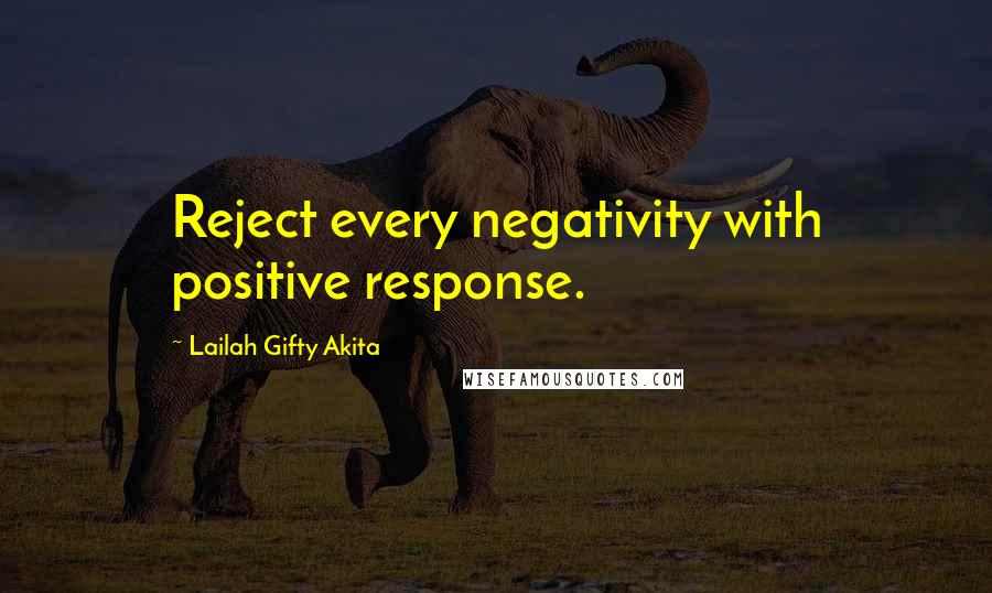 Lailah Gifty Akita Quotes: Reject every negativity with positive response.