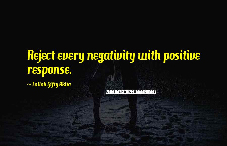 Lailah Gifty Akita Quotes: Reject every negativity with positive response.