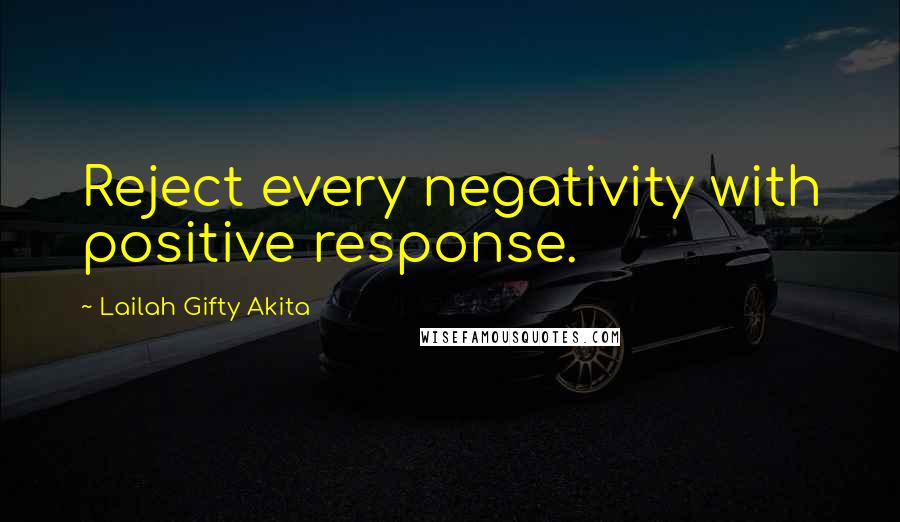 Lailah Gifty Akita Quotes: Reject every negativity with positive response.