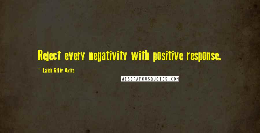 Lailah Gifty Akita Quotes: Reject every negativity with positive response.