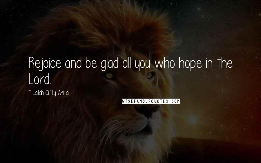 Lailah Gifty Akita Quotes: Rejoice and be glad all you who hope in the Lord.