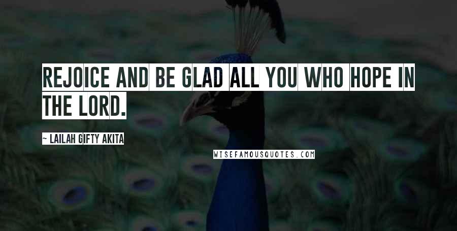 Lailah Gifty Akita Quotes: Rejoice and be glad all you who hope in the Lord.