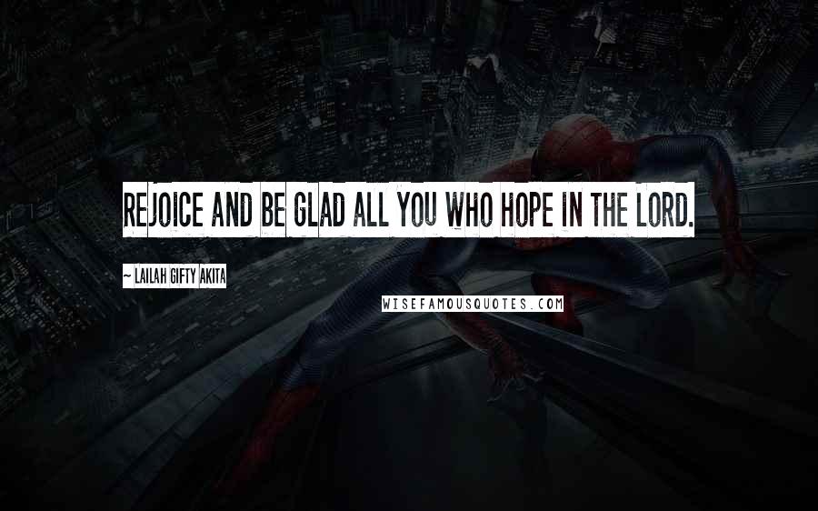 Lailah Gifty Akita Quotes: Rejoice and be glad all you who hope in the Lord.