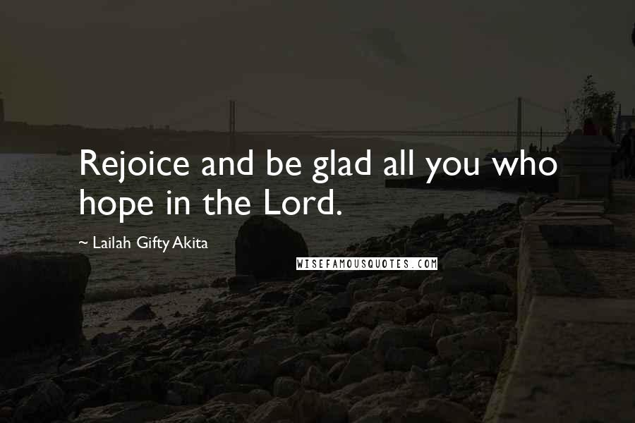 Lailah Gifty Akita Quotes: Rejoice and be glad all you who hope in the Lord.