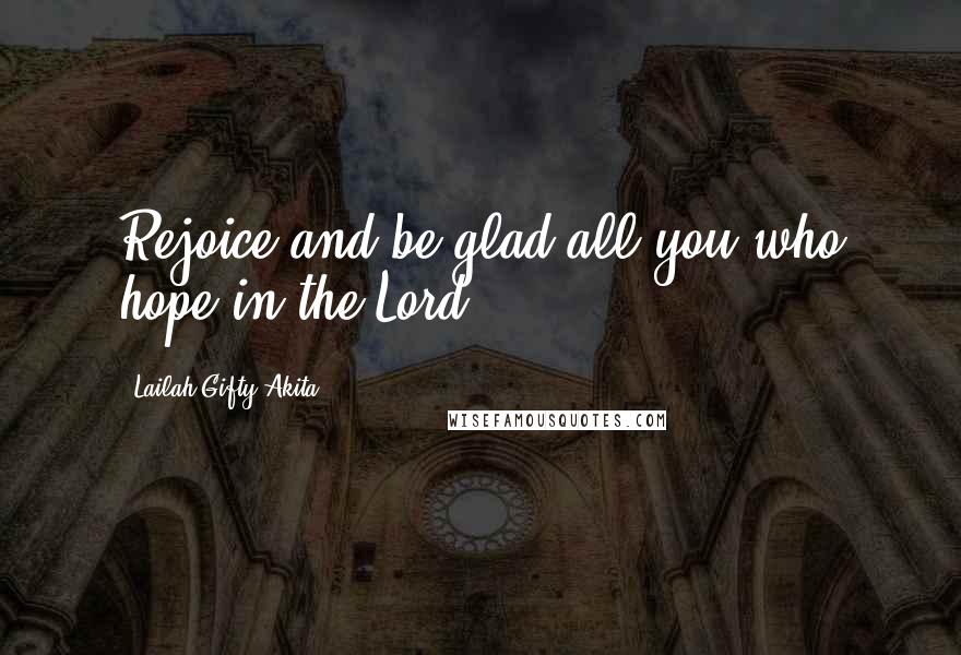 Lailah Gifty Akita Quotes: Rejoice and be glad all you who hope in the Lord.