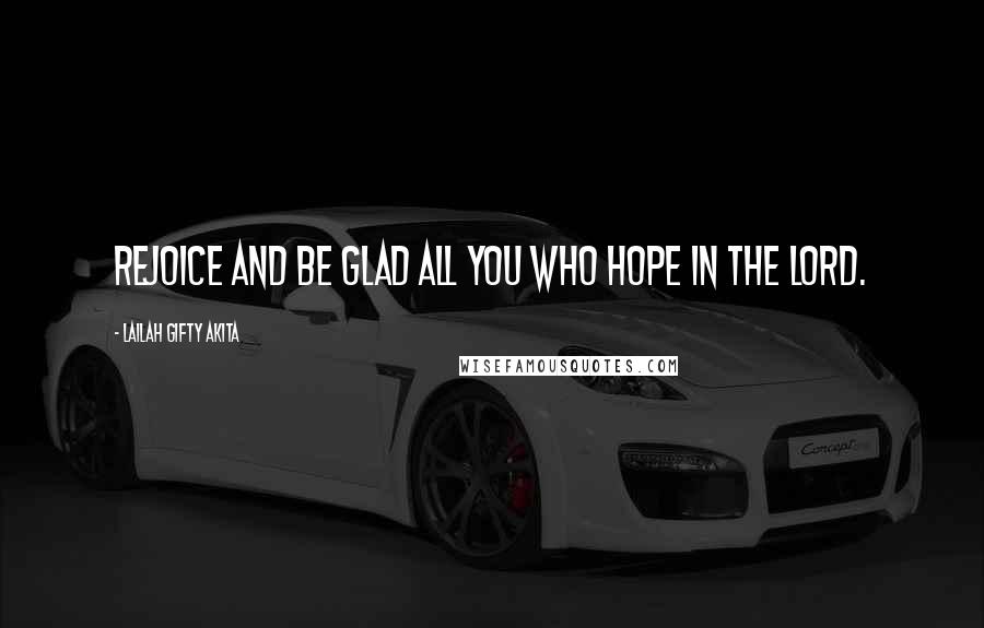 Lailah Gifty Akita Quotes: Rejoice and be glad all you who hope in the Lord.