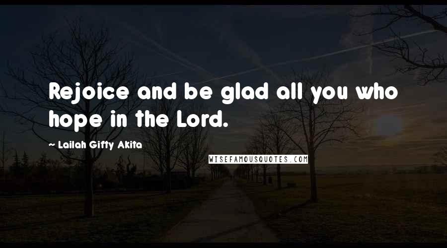 Lailah Gifty Akita Quotes: Rejoice and be glad all you who hope in the Lord.