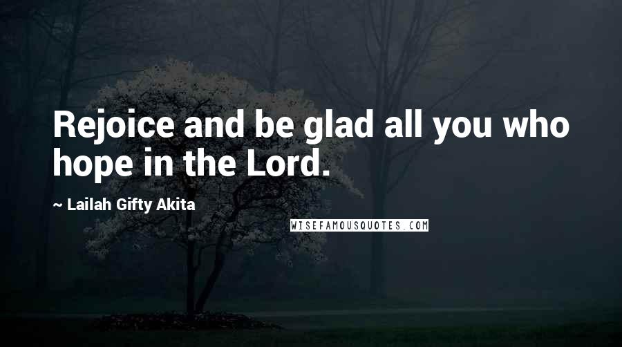 Lailah Gifty Akita Quotes: Rejoice and be glad all you who hope in the Lord.