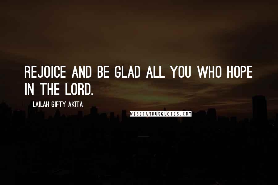 Lailah Gifty Akita Quotes: Rejoice and be glad all you who hope in the Lord.