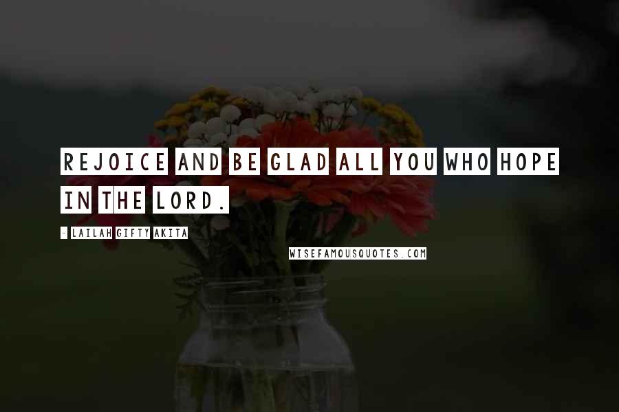 Lailah Gifty Akita Quotes: Rejoice and be glad all you who hope in the Lord.