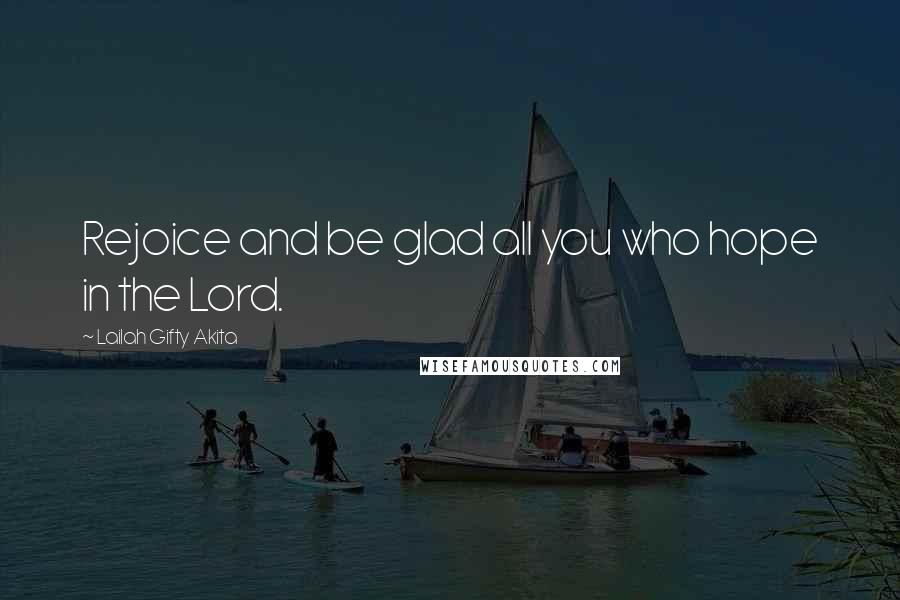 Lailah Gifty Akita Quotes: Rejoice and be glad all you who hope in the Lord.