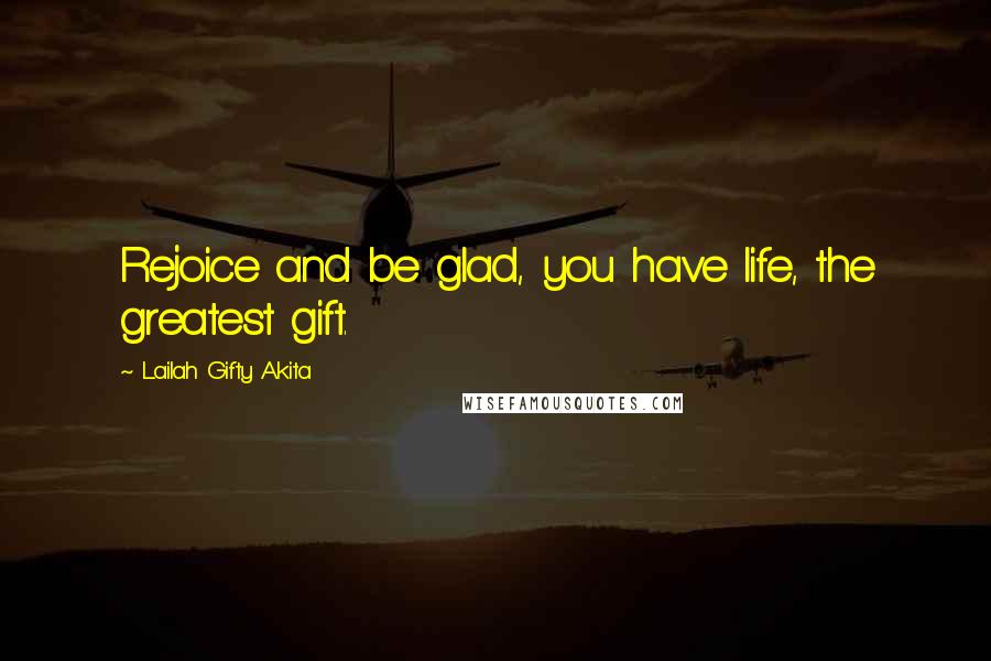 Lailah Gifty Akita Quotes: Rejoice and be glad, you have life, the greatest gift.