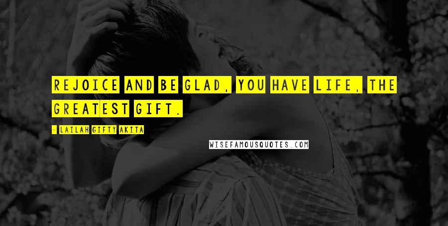 Lailah Gifty Akita Quotes: Rejoice and be glad, you have life, the greatest gift.