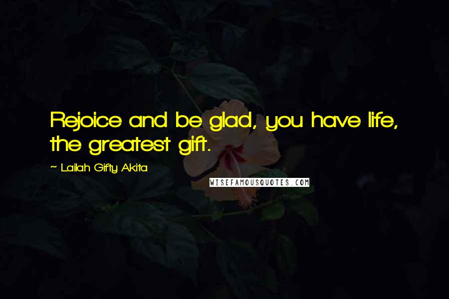 Lailah Gifty Akita Quotes: Rejoice and be glad, you have life, the greatest gift.