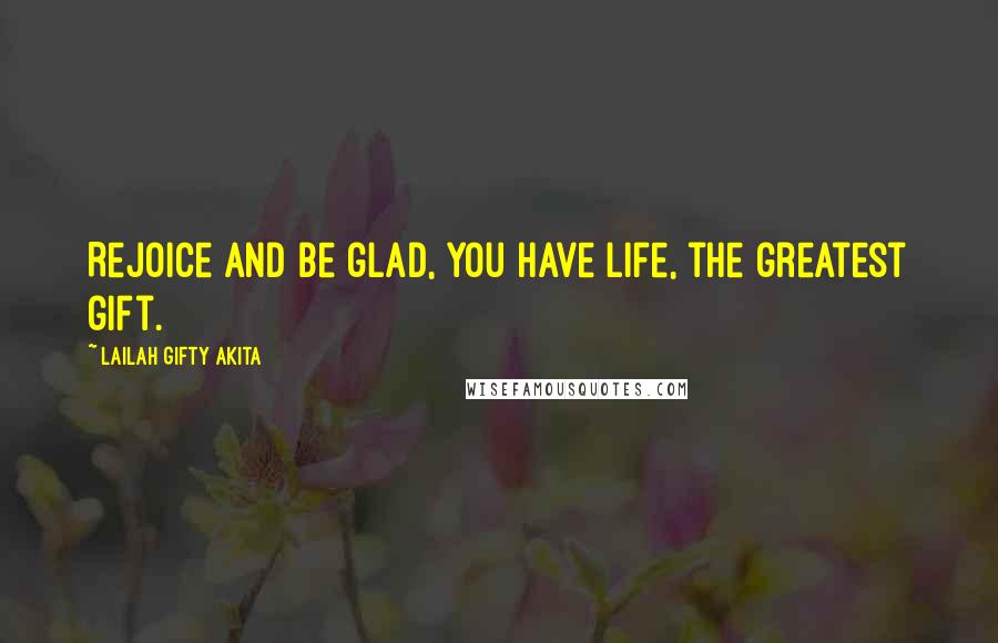 Lailah Gifty Akita Quotes: Rejoice and be glad, you have life, the greatest gift.