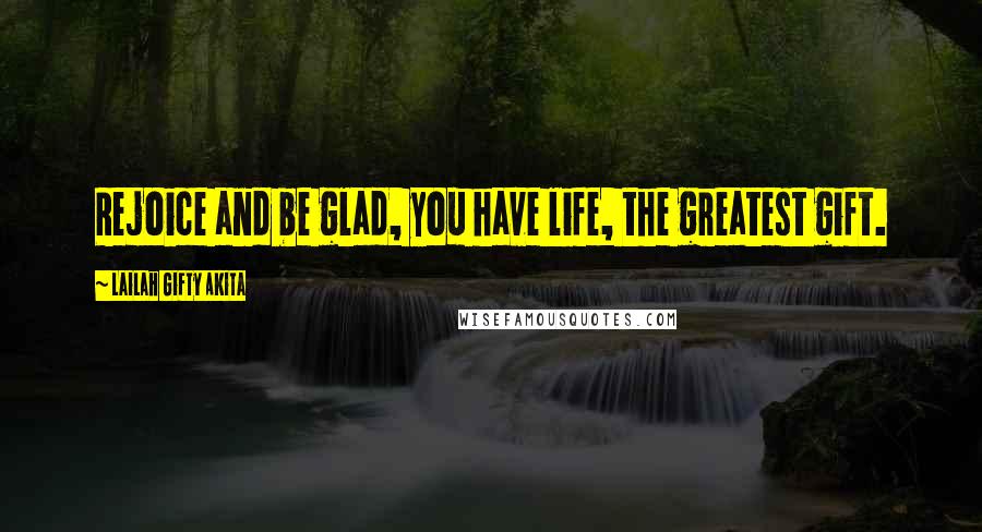 Lailah Gifty Akita Quotes: Rejoice and be glad, you have life, the greatest gift.