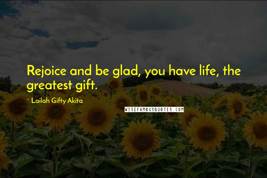 Lailah Gifty Akita Quotes: Rejoice and be glad, you have life, the greatest gift.