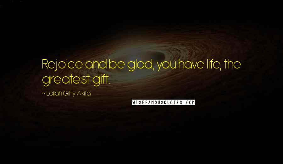 Lailah Gifty Akita Quotes: Rejoice and be glad, you have life, the greatest gift.