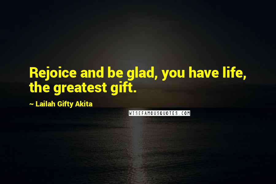 Lailah Gifty Akita Quotes: Rejoice and be glad, you have life, the greatest gift.