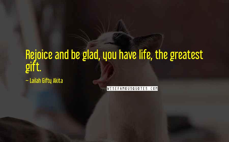 Lailah Gifty Akita Quotes: Rejoice and be glad, you have life, the greatest gift.