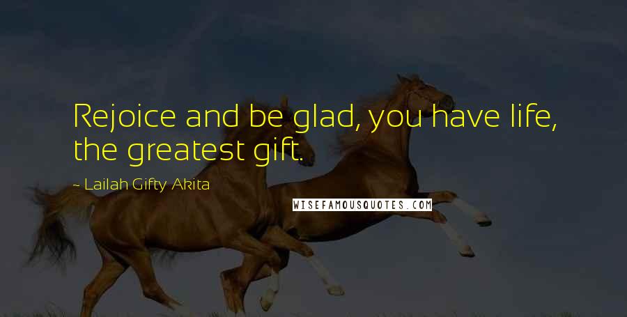 Lailah Gifty Akita Quotes: Rejoice and be glad, you have life, the greatest gift.