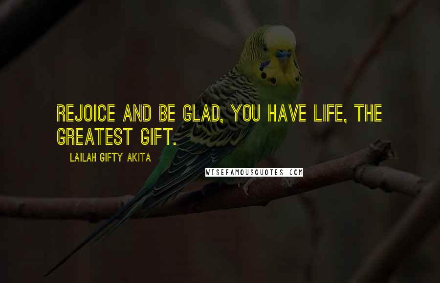 Lailah Gifty Akita Quotes: Rejoice and be glad, you have life, the greatest gift.