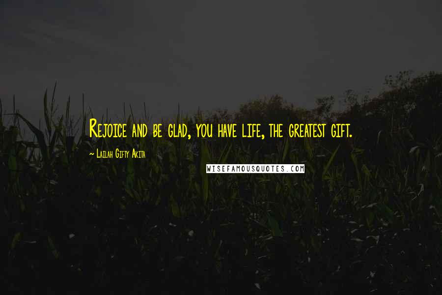 Lailah Gifty Akita Quotes: Rejoice and be glad, you have life, the greatest gift.