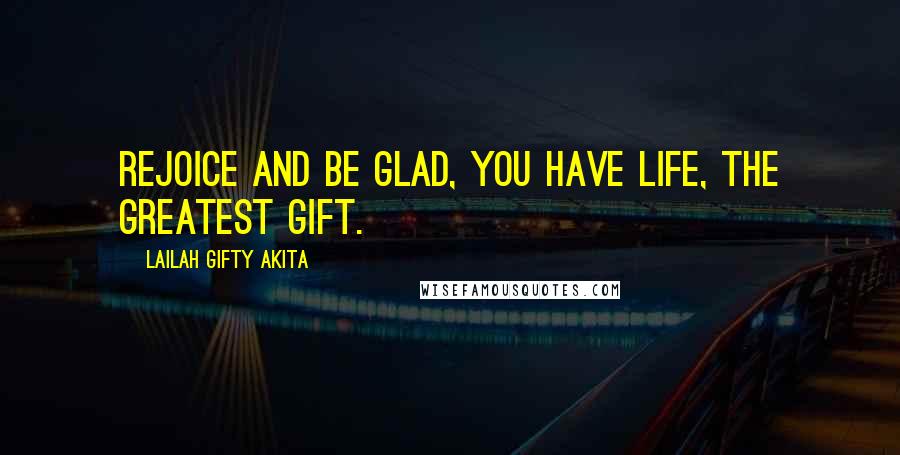 Lailah Gifty Akita Quotes: Rejoice and be glad, you have life, the greatest gift.