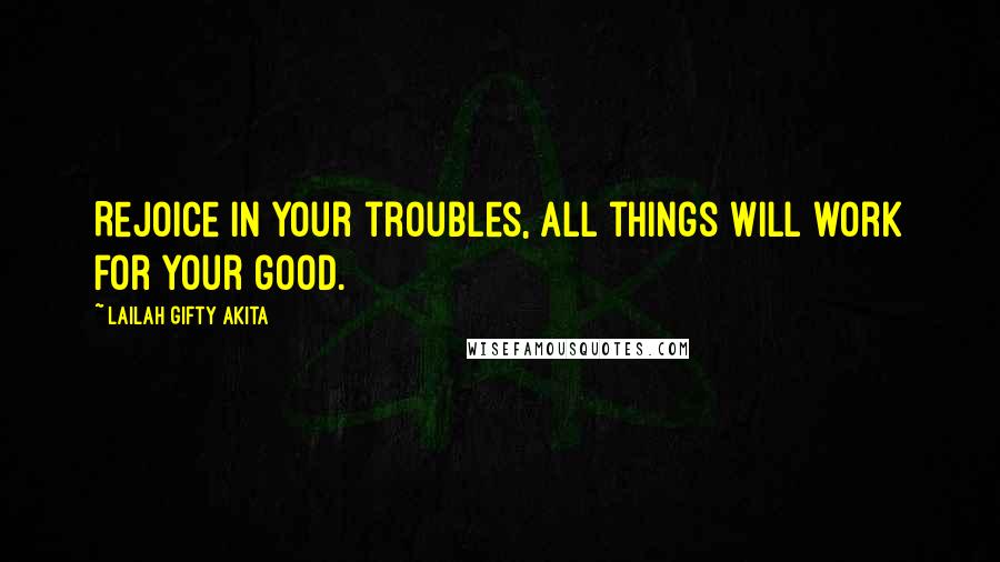 Lailah Gifty Akita Quotes: Rejoice in your troubles, all things will work for your good.