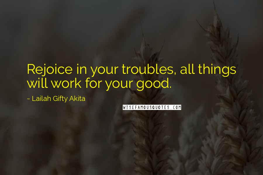 Lailah Gifty Akita Quotes: Rejoice in your troubles, all things will work for your good.