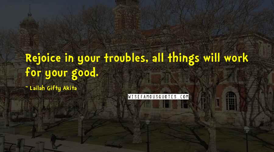 Lailah Gifty Akita Quotes: Rejoice in your troubles, all things will work for your good.