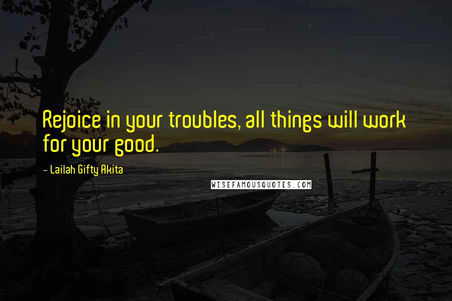 Lailah Gifty Akita Quotes: Rejoice in your troubles, all things will work for your good.