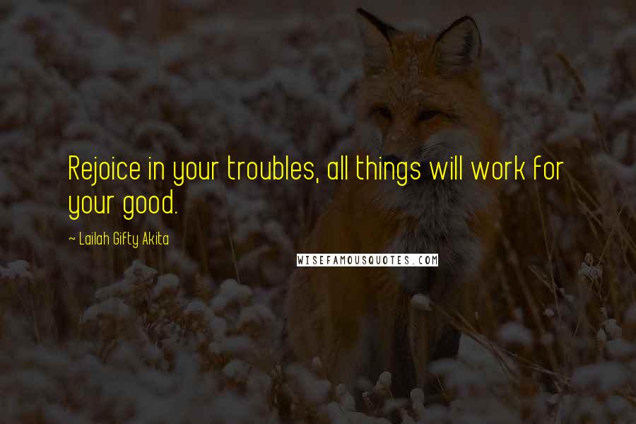 Lailah Gifty Akita Quotes: Rejoice in your troubles, all things will work for your good.