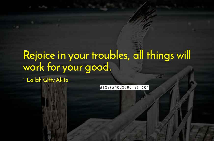 Lailah Gifty Akita Quotes: Rejoice in your troubles, all things will work for your good.