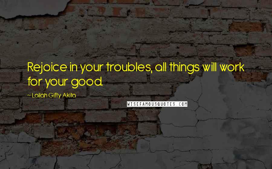 Lailah Gifty Akita Quotes: Rejoice in your troubles, all things will work for your good.