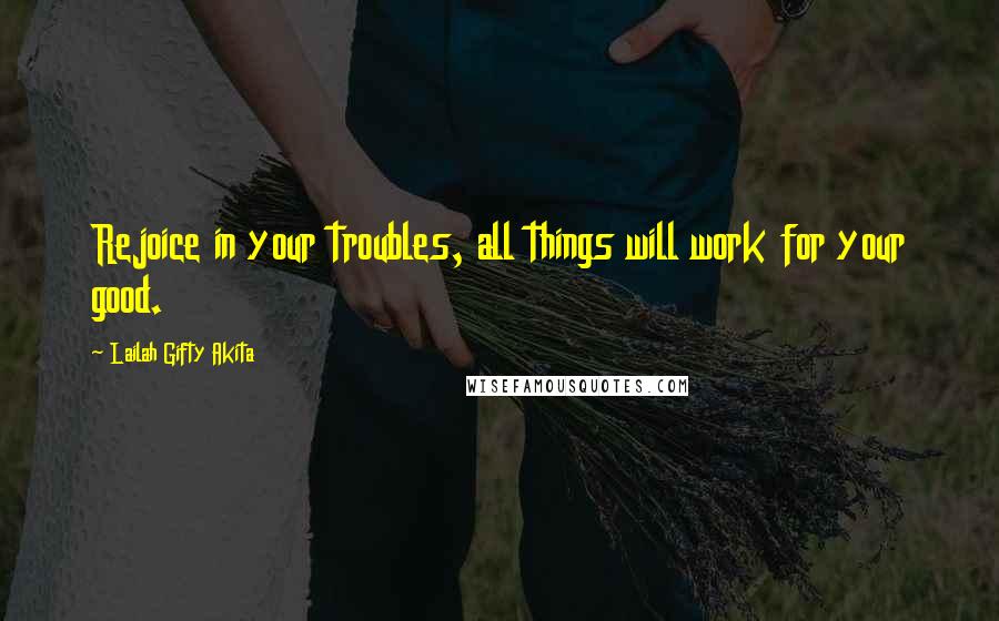 Lailah Gifty Akita Quotes: Rejoice in your troubles, all things will work for your good.