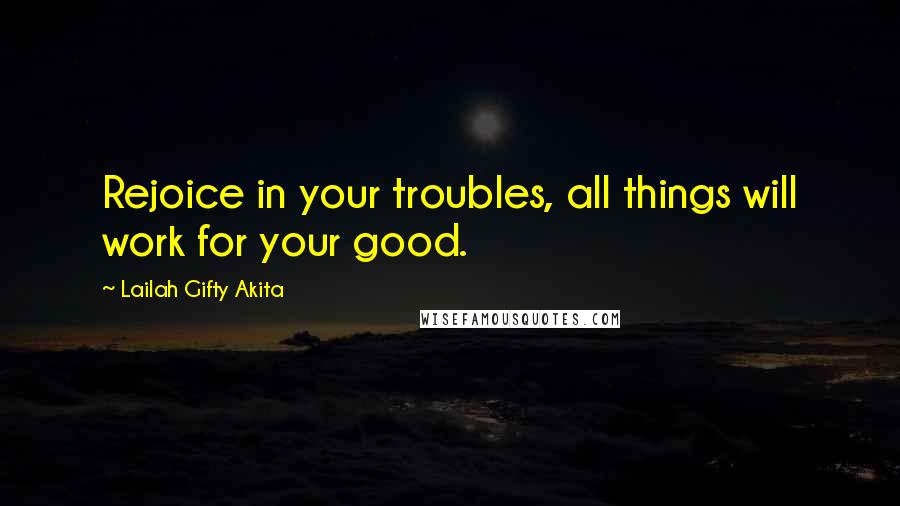 Lailah Gifty Akita Quotes: Rejoice in your troubles, all things will work for your good.