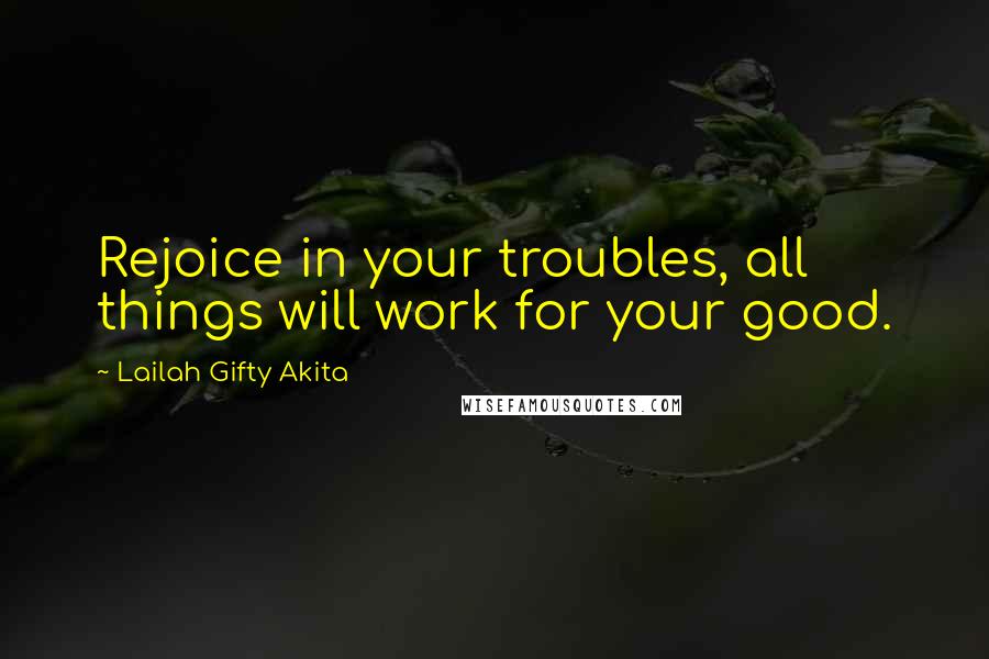 Lailah Gifty Akita Quotes: Rejoice in your troubles, all things will work for your good.