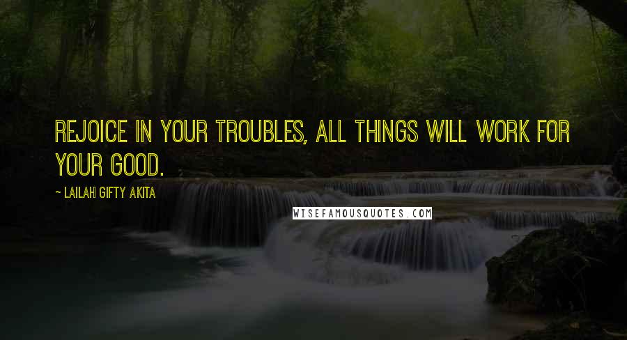 Lailah Gifty Akita Quotes: Rejoice in your troubles, all things will work for your good.