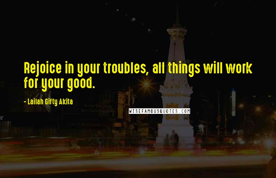 Lailah Gifty Akita Quotes: Rejoice in your troubles, all things will work for your good.