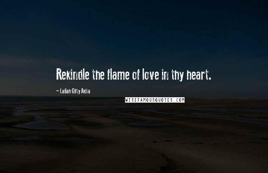 Lailah Gifty Akita Quotes: Rekindle the flame of love in thy heart.