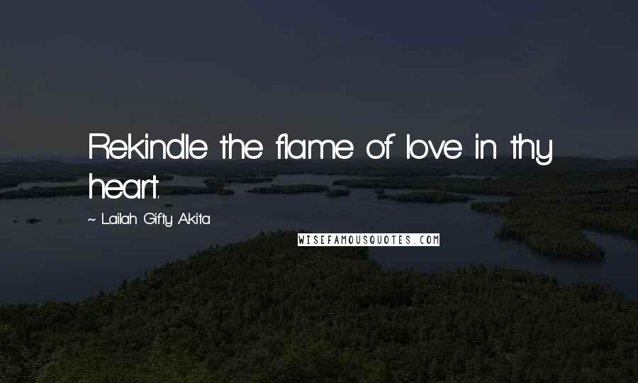 Lailah Gifty Akita Quotes: Rekindle the flame of love in thy heart.