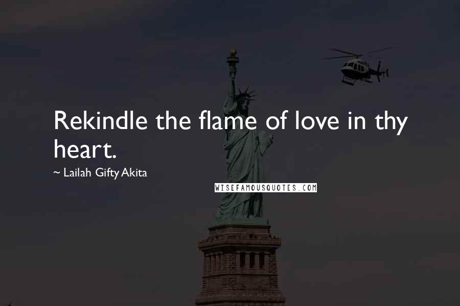 Lailah Gifty Akita Quotes: Rekindle the flame of love in thy heart.