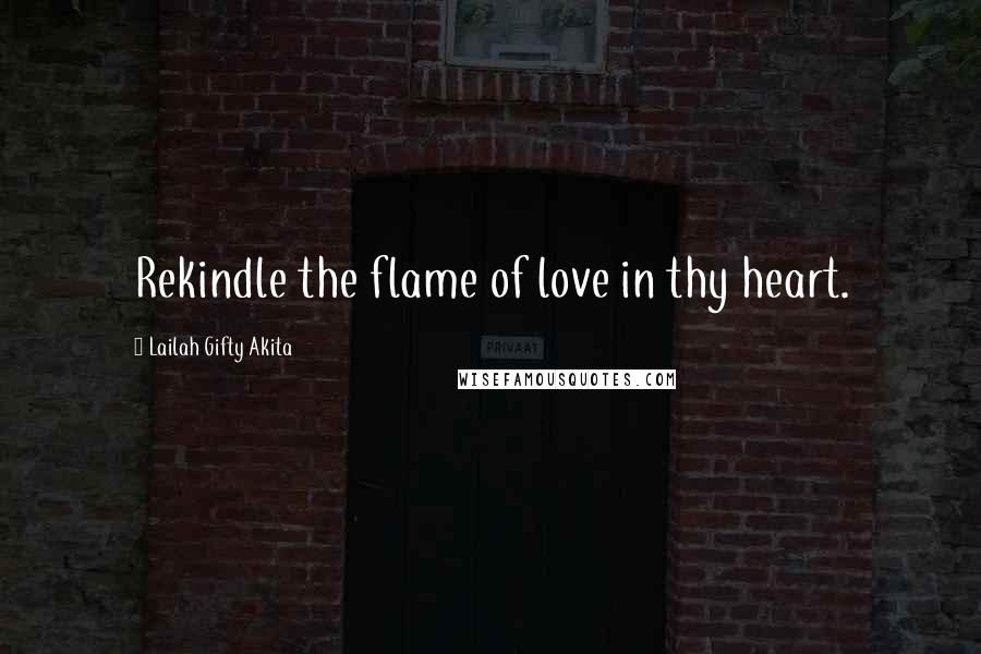 Lailah Gifty Akita Quotes: Rekindle the flame of love in thy heart.